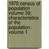 1970 Census of Population Volume 39; Characteristics of the Population. Volume 1