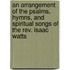 An Arrangement of the Psalms, Hymns, and Spiritual Songs of the Rev. Isaac Watts
