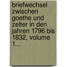 Briefwechsel Zwischen Goethe Und Zelter In Den Jahren 1796 Bis 1832, Volume 1... door Johann Wolfgang von Goethe