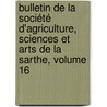 Bulletin De La Société D'agriculture, Sciences Et Arts De La Sarthe, Volume 16 by Sciences Et Arts De La Sarthe Société D'Agriculture