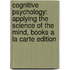 Cognitive Psychology: Applying the Science of the Mind, Books a la Carte Edition