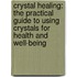 Crystal Healing: The Practical Guide To Using Crystals For Health And Well-Being