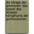Die Könige der Germanen: Das Wesen des ältesten Königthums der germanischen .