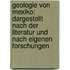 Geologie von Mexiko: dargestellt nach der Literatur und nach eigenen Forschungen