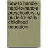How to Handle Hard-To-Handle Preschoolers: A Guide for Early Childhood Educators door Maryln Appelbaum