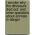 I Wonder Why the Dinosaurs Died Out: And Other Questions about Animals in Danger