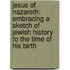 Jesus of Nazareth: Embracing a Sketch of Jewish History to the Time of His Birth