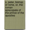 S. Peter, Bishop of Rome, Or, the Roman Episcopate of the Prince of the Apostles door Thomas Stiverd Livius