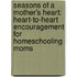 Seasons of a Mother's Heart: Heart-To-Heart Encouragement for Homeschooling Moms