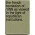 The French Revolution of 1789 as Viewed in the Light of Republican Institutions.