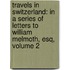 Travels in Switzerland: in a Series of Letters to William Melmoth, Esq, Volume 2