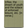 Trifles; the dream of youth and the solace of enforced leisure, etc. [In verse.] door Onbekend