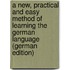 A New, Practical and Easy Method of Learning the German Language (German Edition)
