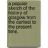 A popular sketch of the History of Glasgow from the earliest to the present time.
