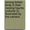 Among British Birds in Their Nesting Haunts (Volume 3); Illustrated by the Camera door Oswin A.J. Lee