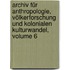 Archiv Für Anthropologie, Völkerforschung Und Kolonialen Kulturwandel, Volume 6