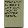 Atlantis Arisen; or, talks of a tourist about Oregon and Washington. Illustrated. by Frances Auretta. Victor