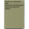 Bayern Zur Römerzeit: Eine Historisch-Archäologische Forschung (German Edition) by Franziss Franz