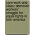 Care Work and Class: Domestic Workers' Struggle for Equal Rights in Latin America