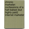 Chronic Marketer: Confessions of a Half-Baked (But Highly Paid) Internet Marketer by Brad Gosse