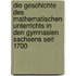 Die geschichte des mathematischen unterrichts in den gymnasien Sachsens seit 1700