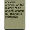 Ecclesia Antiqua; Or, the History of an Ancient Church (St. Michael's Linlithgow) by John Fergusson