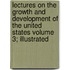 Lectures on the Growth and Development of the United States Volume 3; Illustrated