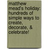 Matthew Mead's Holiday: Hundreds of Simple Ways to Create, Decorate, & Celebrate! door Matthew Mead