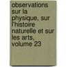 Observations Sur La Physique, Sur L'Histoire Naturelle Et Sur Les Arts, Volume 23 door . Anonymous