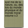 Syst Me de La Nature, Ou, Des Lois Du Monde Physique Et Du Monde Moral Volume V.3 by Paul Henri Thiry Holbach