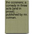 The Cozeners; a comedy in three acts [and in prose]. ... Published by Mr. Colman.