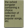 The Oxford Songster containing a choice collection of new and popular songs, etc. door Onbekend