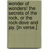 Wonder of Wonders! The Secrets of the Rock, or the Rock-Dove and Jay. [In verse.] door Onbekend