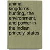 Animal Kingdoms: Hunting, the Environment, and Power in the Indian Princely States door Julie E. Hughes