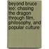 Beyond Bruce Lee: Chasing the Dragon Through Film, Philosophy, and Popular Culture