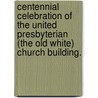 Centennial Celebration of the United Presbyterian (The Old White) Church Building. door Onbekend