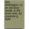 Dick Whittington; Or, an Old Story Retold, in the Three Acts, by Clarence G. Dyall door Clarence G. Dyall