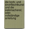 Die Korb- Und Strohflechtkunst Und Die Siebmacherei; Oder, Vollständige Anleitung door Schmied Karl
