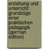 Erziehung Und Unterricht: Grundzüge Einer Praktischen Pädagogik (German Edition)
