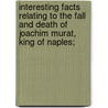 Interesting Facts Relating to the Fall and Death of Joachim Murat, King of Naples; by Francis Maceroni