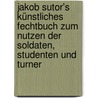 Jakob Sutor's Künstliches Fechtbuch zum Nutzen der Soldaten, Studenten und Turner by Scheible Johann