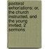 Pastoral Exhortations: Or, The Church Instructed, And The Young Invited, 2 Sermons