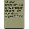 Situation Desperate: U.S. Army Engineer Disaster Relief Operations Origins to 1950 door Leland R. Johnson