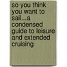 So You Think You Want to Sail...a Condensed Guide to Leisure and Extended Cruising by Margaret A. Angiel