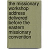 The Missionary Workshop Address Delivered Before the Eastern Missionary Convention by Unknown