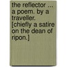 The Reflector ... A poem. By a Traveller. [Chiefly a satire on the Dean of Ripon.] door Onbekend