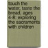 Touch The Water, Taste The Bread, Ages 4-8: Exploring The Sacraments With Children