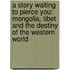 A Story Waiting To Pierce You: Mongolia, Tibet And The Destiny Of The Western World