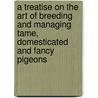 A Treatise On The Art Of Breeding And Managing Tame, Domesticated And Fancy Pigeons door Eaton Matthews