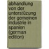 Abhandlung Von Der Unterstüzung Der Gemeinen Industrie in Spanien (German Edition)